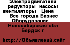 Электродвигатели, редукторы, насосы, вентиляторы › Цена ­ 123 - Все города Бизнес » Оборудование   . Новосибирская обл.,Бердск г.